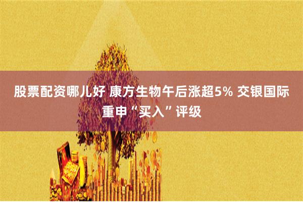 股票配资哪儿好 康方生物午后涨超5% 交银国际重申“买入”评级