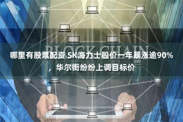 哪里有股票配资 SK海力士股价一年暴涨逾90%，华尔街纷纷上调目标价