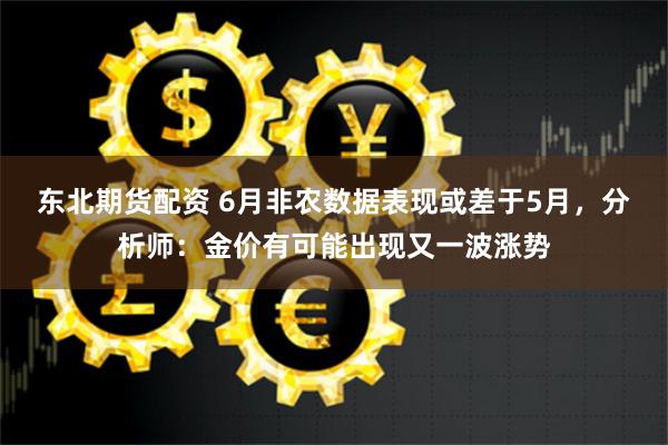 东北期货配资 6月非农数据表现或差于5月，分析师：金价有可能出现又一波涨势