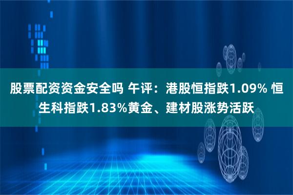 股票配资资金安全吗 午评：港股恒指跌1.09% 恒生科指跌1.83%黄金、建材股涨势活跃