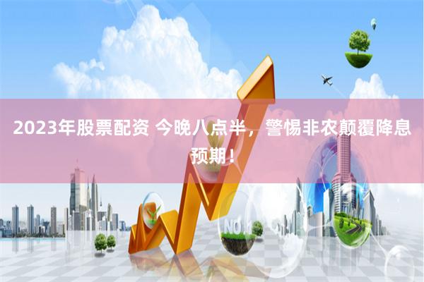 2023年股票配资 今晚八点半，警惕非农颠覆降息预期！