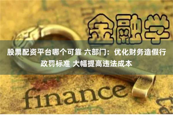 股票配资平台哪个可靠 六部门：优化财务造假行政罚标准 大幅提高违法成本