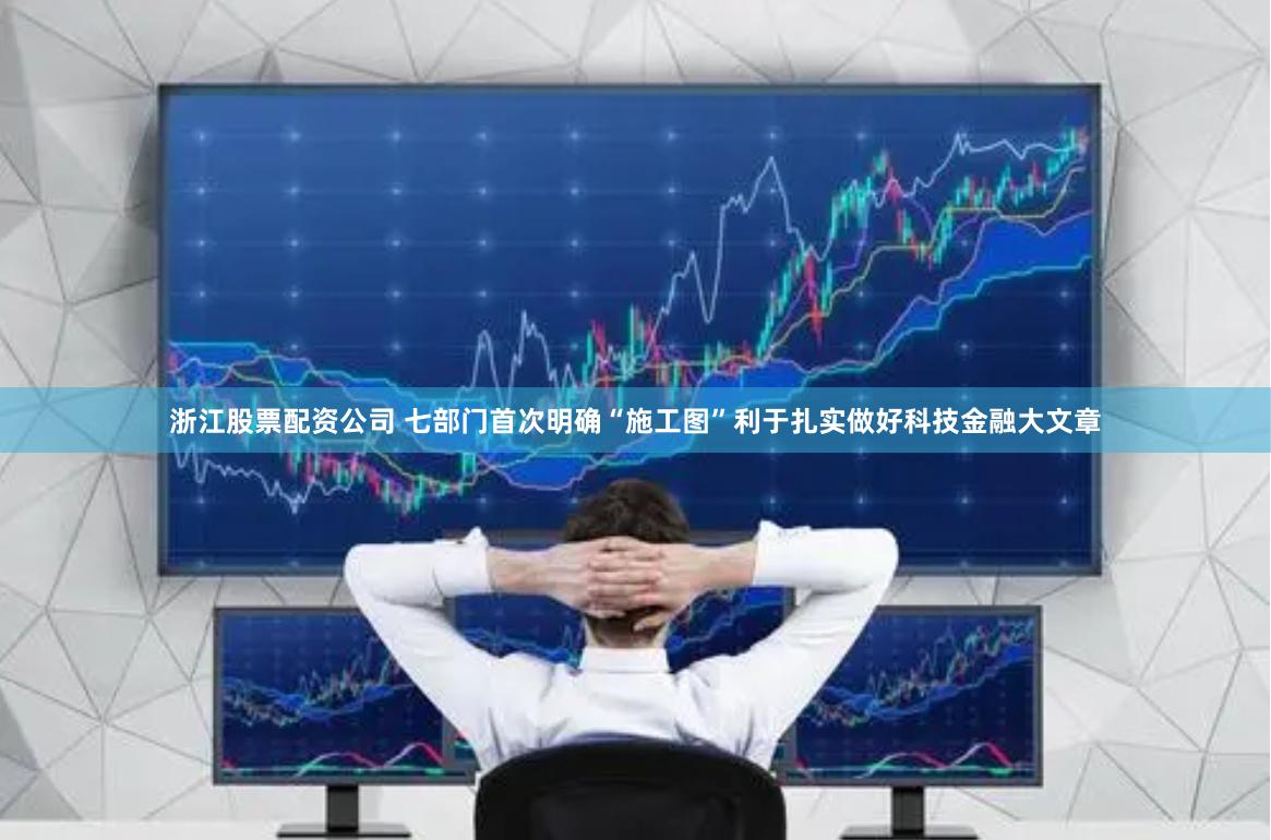 浙江股票配资公司 七部门首次明确“施工图”利于扎实做好科技金融大文章