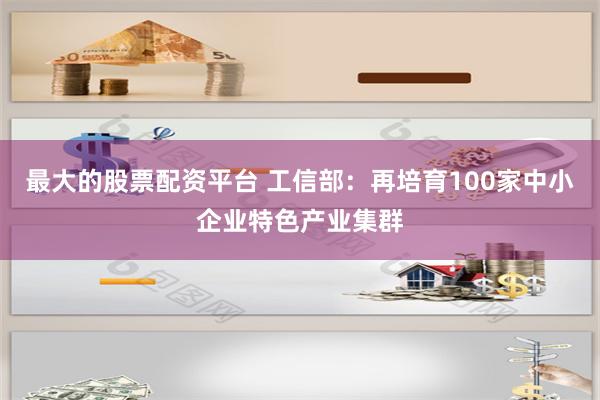 最大的股票配资平台 工信部：再培育100家中小企业特色产业集群