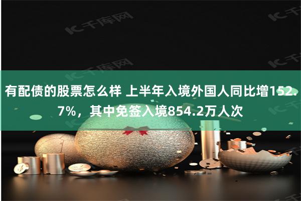 有配债的股票怎么样 上半年入境外国人同比增152.7%，其中免签入境854.2万人次