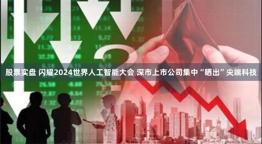 股票实盘 闪耀2024世界人工智能大会 深市上市公司集中“晒出”尖端科技