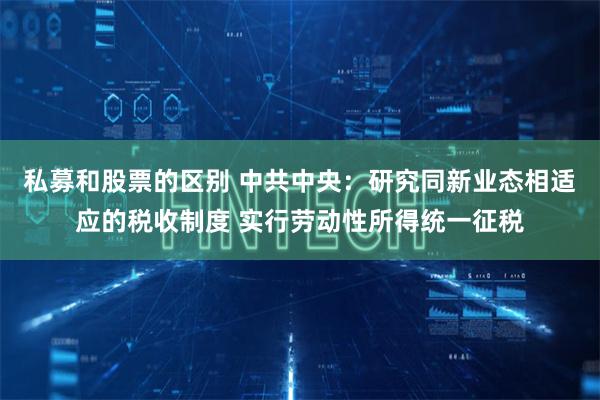 私募和股票的区别 中共中央：研究同新业态相适应的税收制度 实行劳动性所得统一征税