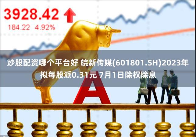 炒股配资哪个平台好 皖新传媒(601801.SH)2023年拟每股派0.31元 7月1日除权除息