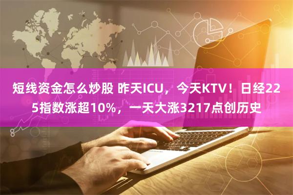 短线资金怎么炒股 昨天ICU，今天KTV！日经225指数涨超10%，一天大涨3217点创历史