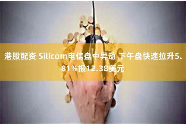 港股配资 Silicom电信盘中异动 下午盘快速拉升5.81%报12.38美元