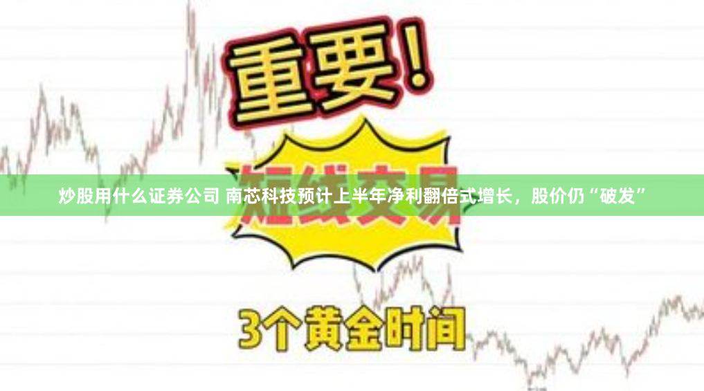 炒股用什么证券公司 南芯科技预计上半年净利翻倍式增长，股价仍“破发”