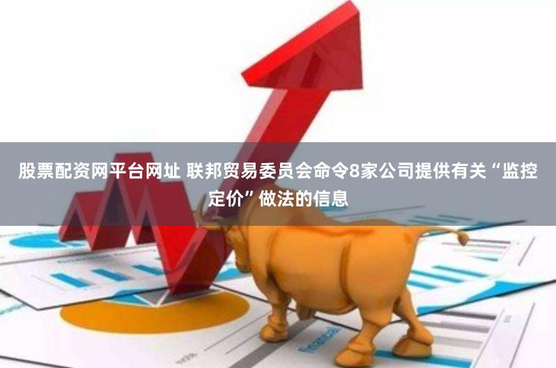 股票配资网平台网址 联邦贸易委员会命令8家公司提供有关“监控定价”做法的信息