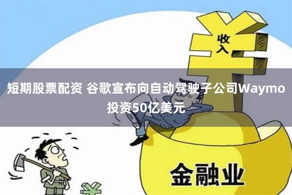 短期股票配资 谷歌宣布向自动驾驶子公司Waymo投资50亿美元