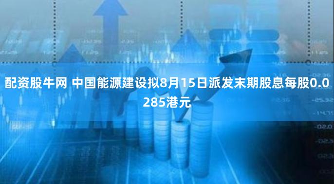 配资股牛网 中国能源建设拟8月15日派发末期股息每股0.0285港元