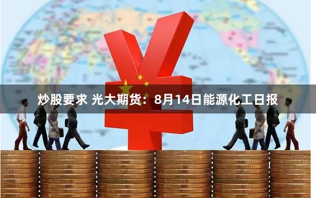 炒股要求 光大期货：8月14日能源化工日报