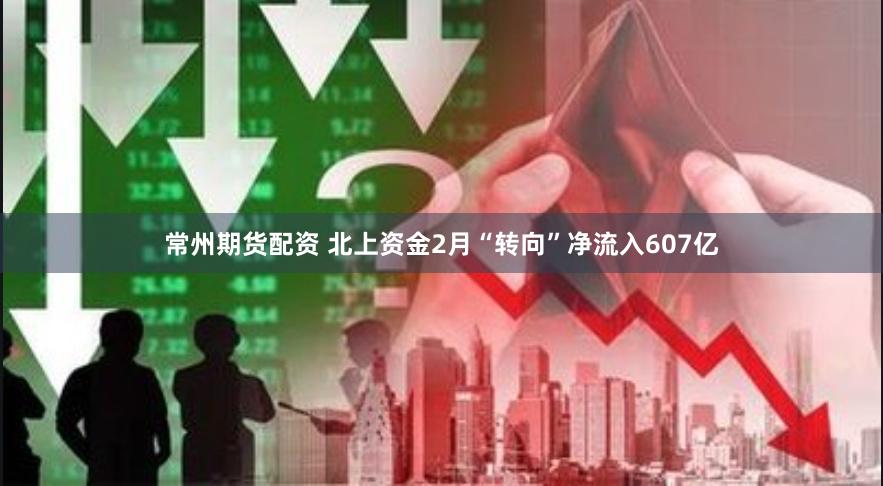 常州期货配资 北上资金2月“转向”净流入607亿