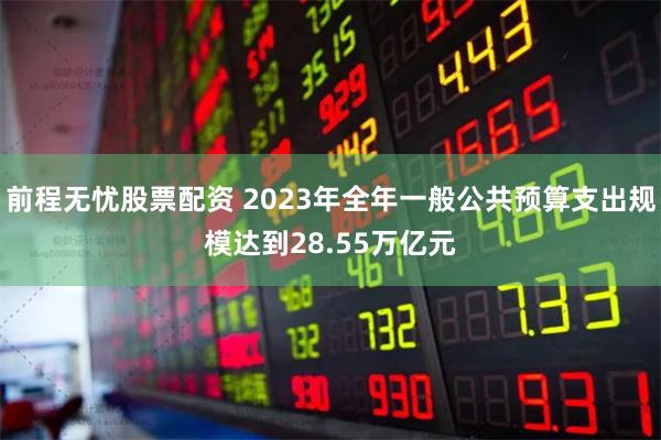 前程无忧股票配资 2023年全年一般公共预算支出规模达到28.55万亿元