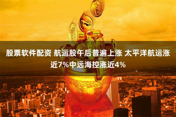 股票软件配资 航运股午后普遍上涨 太平洋航运涨近7%中远海控涨近4%