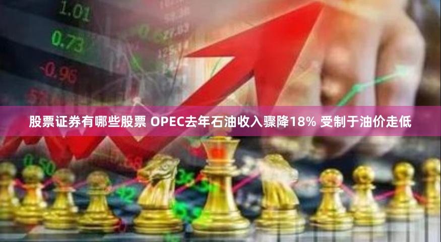 股票证券有哪些股票 OPEC去年石油收入骤降18% 受制于油价走低