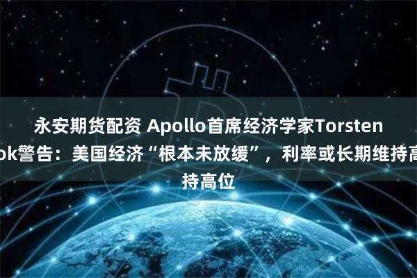 永安期货配资 Apollo首席经济学家Torsten Slok警告：美国经济“根本未放缓”，利率或长期维持高位