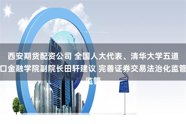 西安期货配资公司 全国人大代表、清华大学五道口金融学院副院长田轩建议 完善证券交易法治化监管