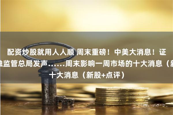 配资炒股就用人人顺 周末重磅！中美大消息！证监会、金融监管总局发声……周末影响一周市场的十大消息（新股+点评）