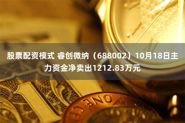 股票配资模式 睿创微纳（688002）10月18日主力资金净卖出1212.83万元