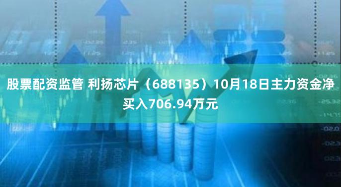 股票配资监管 利扬芯片（688135）10月18日主力资金净买入706.94万元