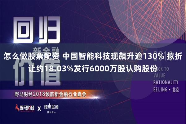 怎么做股票配资 中国智能科技现飙升逾130% 拟折让约18.03%发行6000万股认购股份