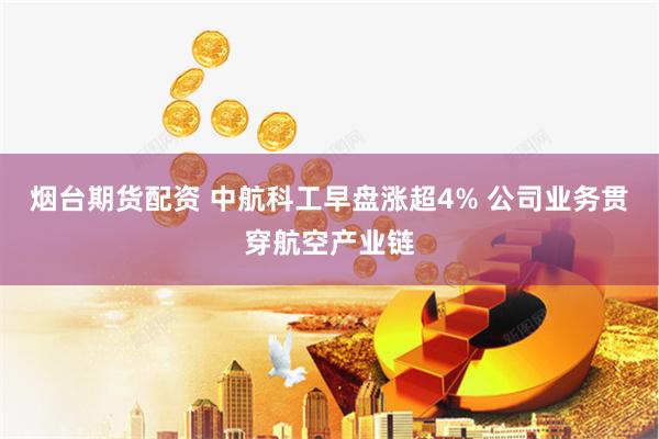 烟台期货配资 中航科工早盘涨超4% 公司业务贯穿航空产业链