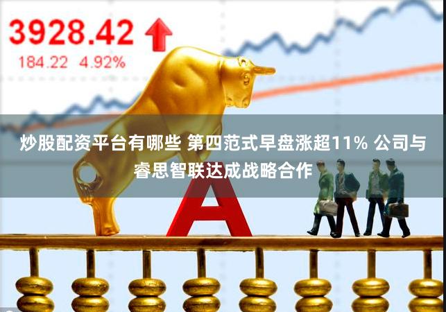 炒股配资平台有哪些 第四范式早盘涨超11% 公司与睿思智联达成战略合作