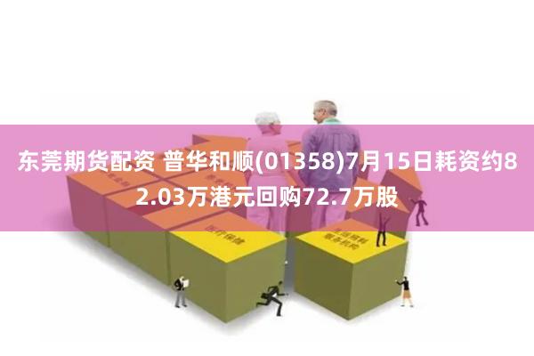 东莞期货配资 普华和顺(01358)7月15日耗资约82.03万港元回购72.7万股