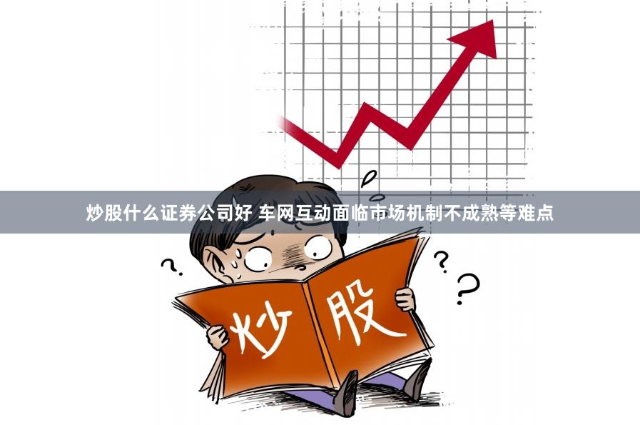 炒股什么证券公司好 车网互动面临市场机制不成熟等难点