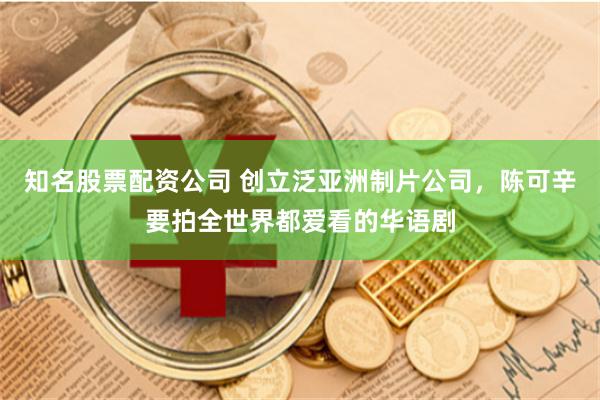 知名股票配资公司 创立泛亚洲制片公司，陈可辛要拍全世界都爱看的华语剧