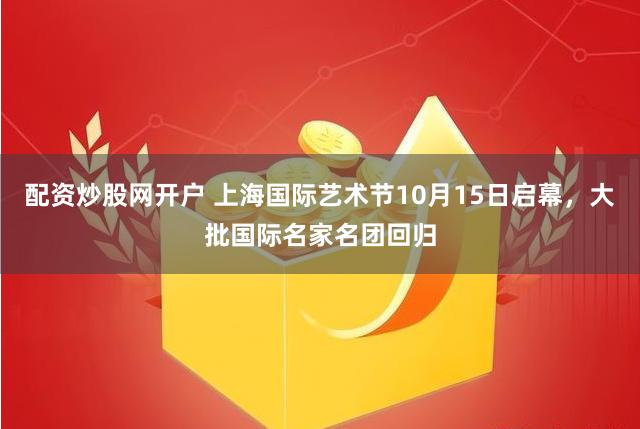 配资炒股网开户 上海国际艺术节10月15日启幕，大批国际名家名团回归