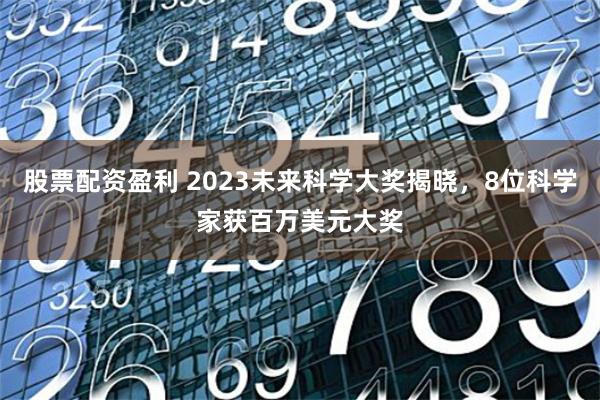 股票配资盈利 2023未来科学大奖揭晓，8位科学家获百万美元大奖