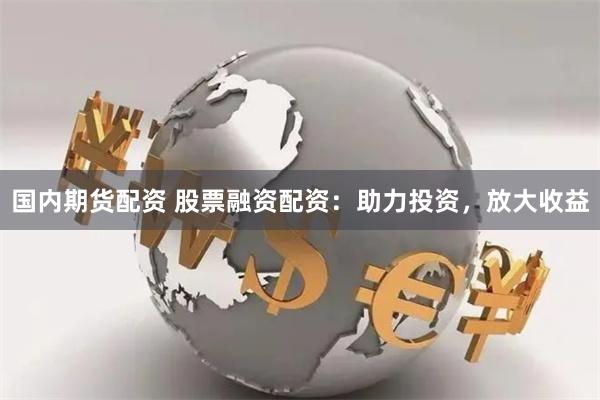 国内期货配资 股票融资配资：助力投资，放大收益