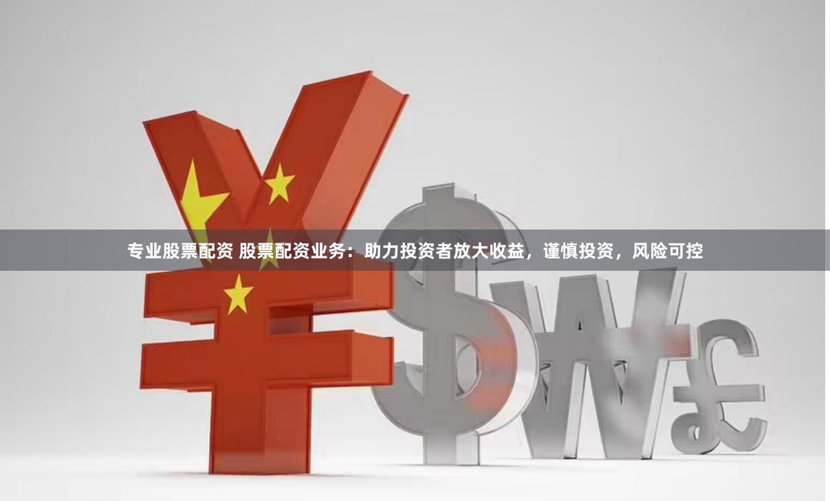 专业股票配资 股票配资业务：助力投资者放大收益，谨慎投资，风险可控