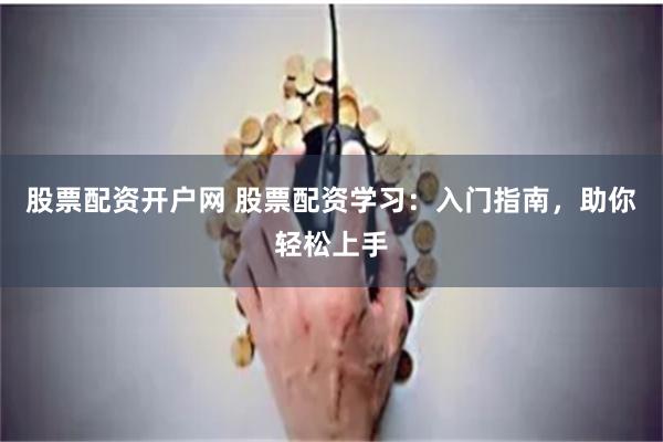 股票配资开户网 股票配资学习：入门指南，助你轻松上手