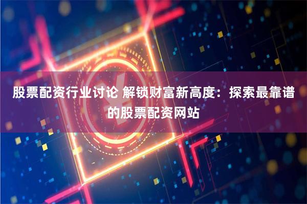 股票配资行业讨论 解锁财富新高度：探索最靠谱的股票配资网站