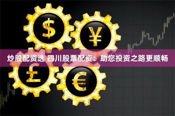 炒股配资选 四川股票配资：助您投资之路更顺畅
