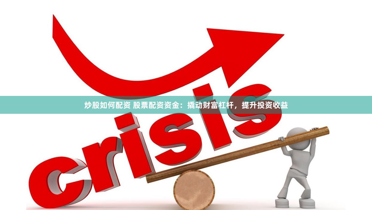 炒股如何配资 股票配资资金：撬动财富杠杆，提升投资收益