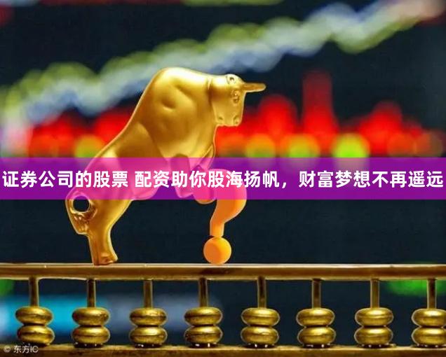 证券公司的股票 配资助你股海扬帆，财富梦想不再遥远