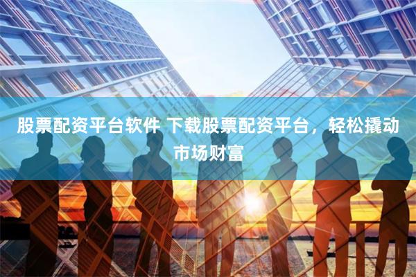 股票配资平台软件 下载股票配资平台，轻松撬动市场财富