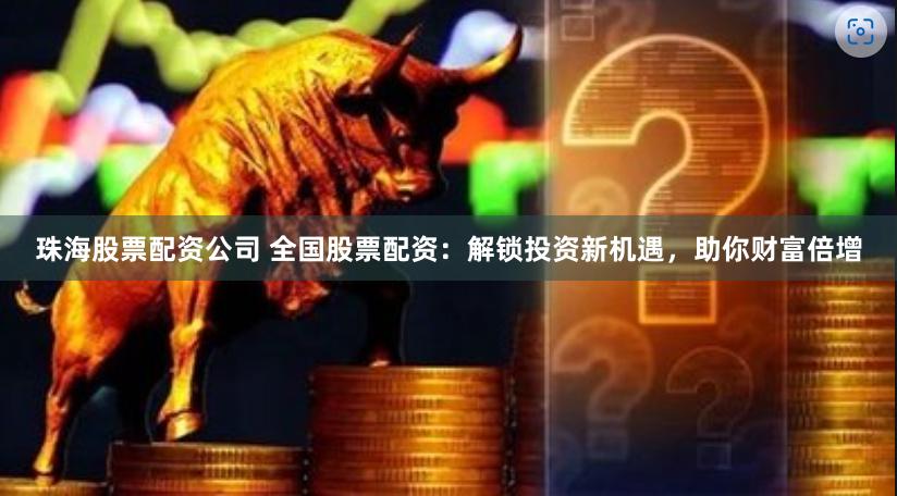 珠海股票配资公司 全国股票配资：解锁投资新机遇，助你财富倍增