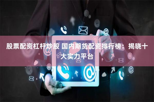 股票配资杠杆炒股 国内期货配资排行榜：揭晓十大实力平台