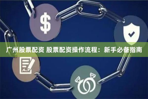 广州股票配资 股票配资操作流程：新手必备指南