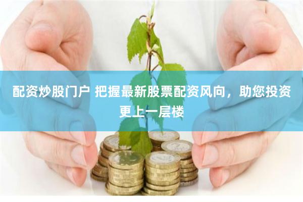 配资炒股门户 把握最新股票配资风向，助您投资更上一层楼