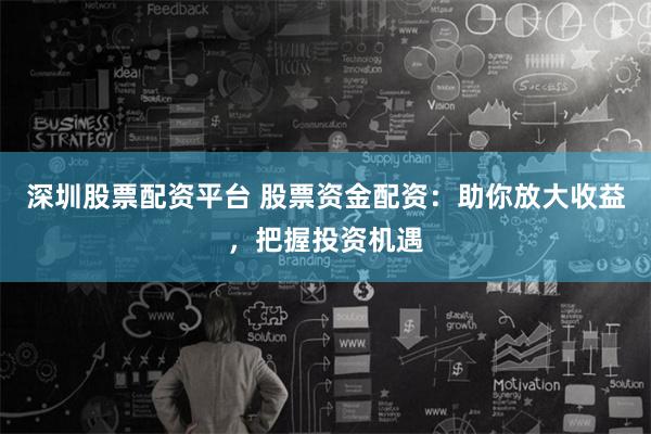 深圳股票配资平台 股票资金配资：助你放大收益，把握投资机遇