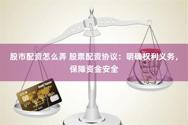 股市配资怎么弄 股票配资协议：明确权利义务，保障资金安全